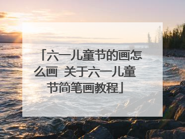 六一儿童节的画怎么画 关于六一儿童节简笔画教程