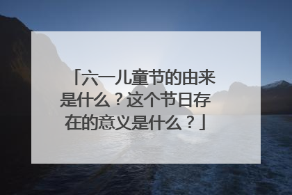 六一儿童节的由来是什么？这个节日存在的意义是什么？