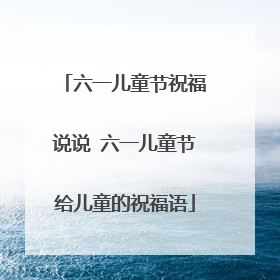 六一儿童节祝福说说 六一儿童节给儿童的祝福语