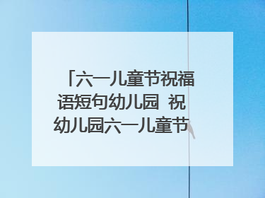 六一儿童节祝福语短句幼儿园 祝幼儿园六一儿童节快乐的话