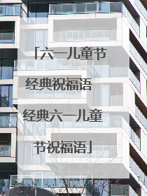 六一儿童节经典祝福语 经典六一儿童节祝福语