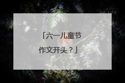 六一儿童节作文开头？