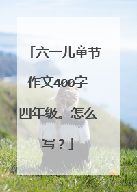 六一儿童节作文400字四年级。怎么写？