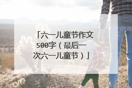 六一儿童节作文500字（最后一次六一儿童节）