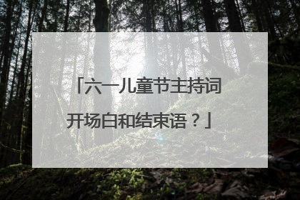 六一儿童节主持词开场白和结束语？