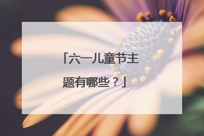 六一儿童节主题有哪些？