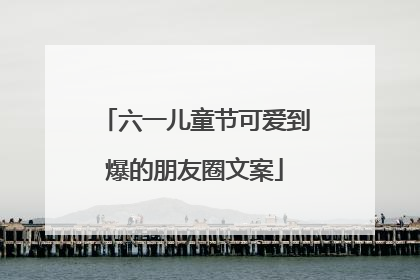 六一儿童节可爱到爆的朋友圈文案