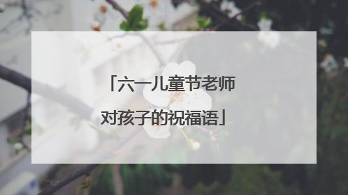 六一儿童节老师对孩子的祝福语