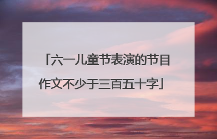 六一儿童节表演的节目作文不少于三百五十字