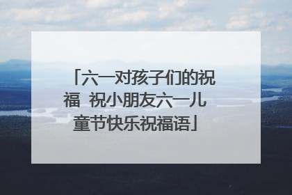 六一对孩子们的祝福 祝小朋友六一儿童节快乐祝福语
