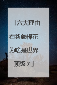 六大理由看新疆棉花为啥是世界顶级？