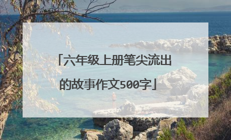 六年级上册笔尖流出的故事作文500字