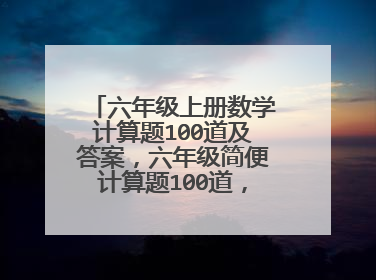 六年级上册数学计算题100道及答案，六年级简便计算题100道，要有答案