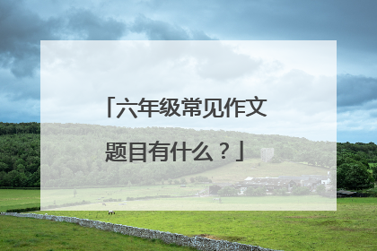 六年级常见作文题目有什么？