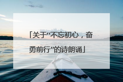 关于“不忘初心，奋勇前行”的诗朗诵