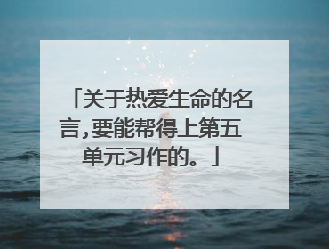 关于热爱生命的名言,要能帮得上第五单元习作的。