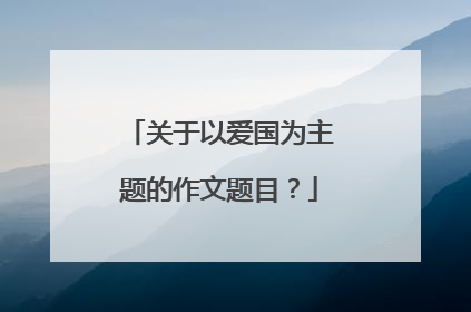 关于以爱国为主题的作文题目？