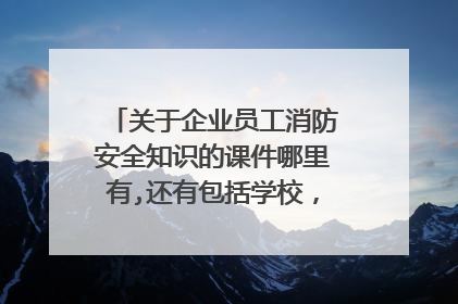 关于企业员工消防安全知识的课件哪里有,还有包括学校，商场，娱乐场所等人员密集型场所的火场逃生及自救课