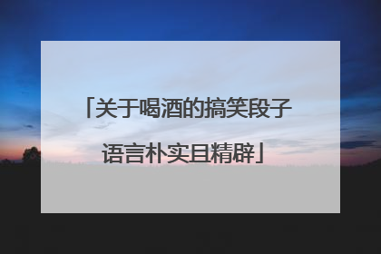 关于喝酒的搞笑段子 语言朴实且精辟
