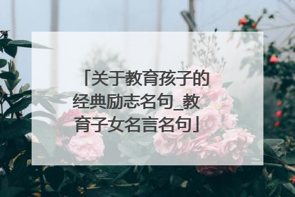 关于教育孩子的经典励志名句_教育子女名言名句