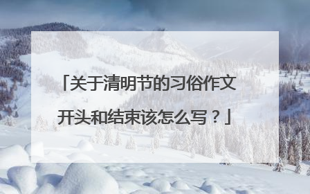 关于清明节的习俗作文 开头和结束该怎么写？