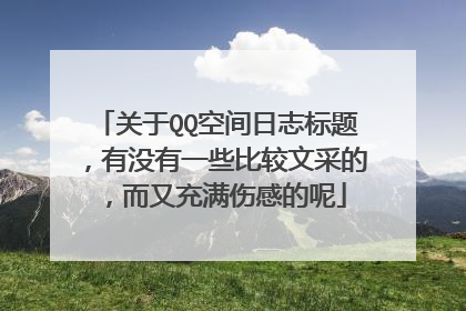 关于QQ空间日志标题，有没有一些比较文采的，而又充满伤感的呢