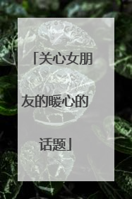关心女朋友的暖心的话题