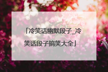 冷笑话幽默段子_冷笑话段子搞笑大全