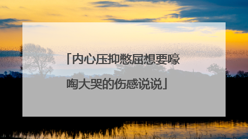 内心压抑憋屈想要嚎啕大哭的伤感说说