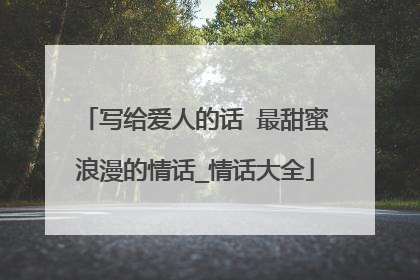 写给爱人的话 最甜蜜浪漫的情话_情话大全