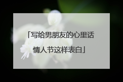 写给男朋友的心里话 情人节这样表白