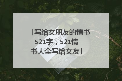 写给女朋友的情书521字，521情书大全写给女友