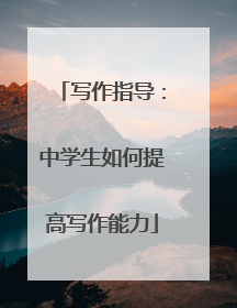 写作指导：中学生如何提高写作能力