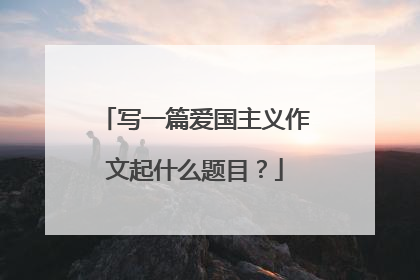 写一篇爱国主义作文起什么题目？