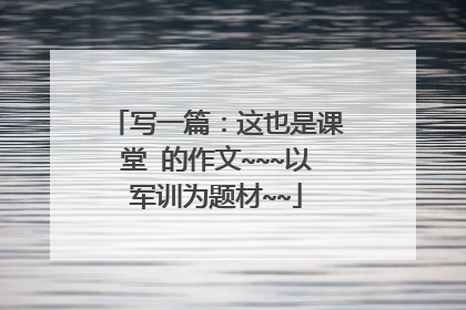 写一篇：这也是课堂 的作文~~~以军训为题材~~
