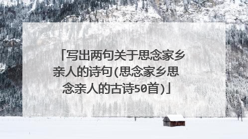 写出两句关于思念家乡亲人的诗句(思念家乡思念亲人的古诗50首)