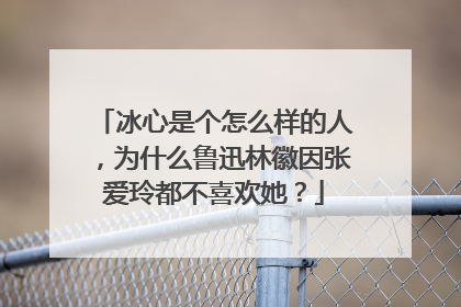 冰心是个怎么样的人,为什么鲁迅林徽因张爱玲都不喜欢她?
