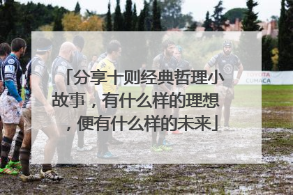 分享十则经典哲理小故事,有什么样的理想,便有什么样的未来