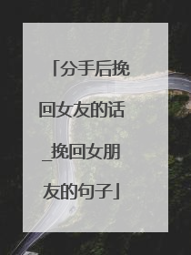 分手后挽回女友的话_挽回女朋友的句子