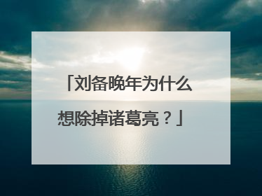 刘备晚年为什么想除掉诸葛亮？