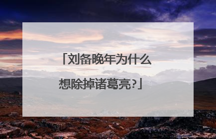 刘备晚年为什么想除掉诸葛亮?