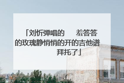 刘忻弹唱的   羞答答的玫瑰静悄悄的开的吉他谱      拜托了