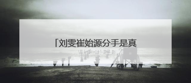 刘雯崔始源分手是真的还是节目组安排的 刘雯崔始源分手