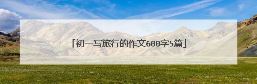 初一写旅行的作文600字5篇