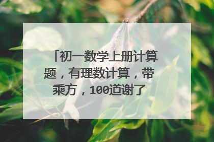 初一数学上册计算题，有理数计算，带乘方，100道谢了。最好简单一点，不要太简单的！