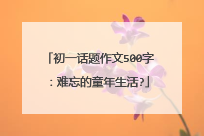 初一话题作文500字：难忘的童年生活?