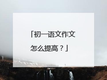 初一语文作文怎么提高？