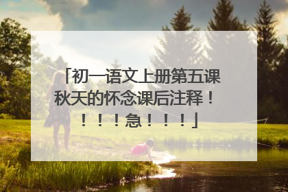 初一语文上册第五课秋天的怀念课后注释!!!!急!!!