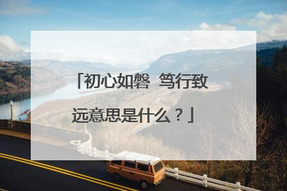 初心如磐 笃行致远意思是什么?
