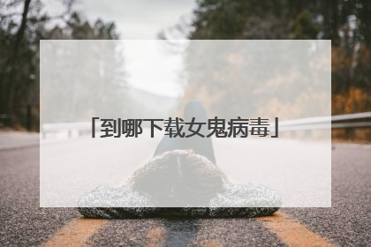 到哪下载女鬼病毒